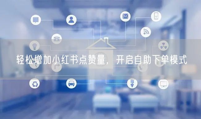 轻松增加小红书点赞量，开启自助下单模式