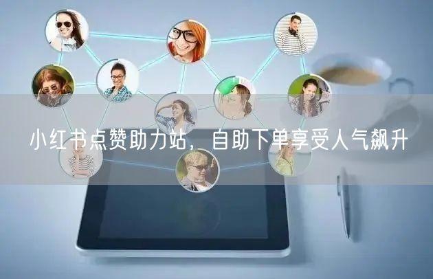 小红书点赞助力站，自助下单享受人气飙升