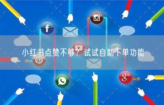 小红书点赞不够？试试自助下单功能