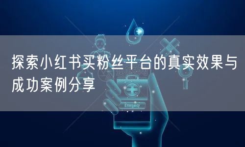 探索小红书买粉丝平台的真实效果与成功案例分享