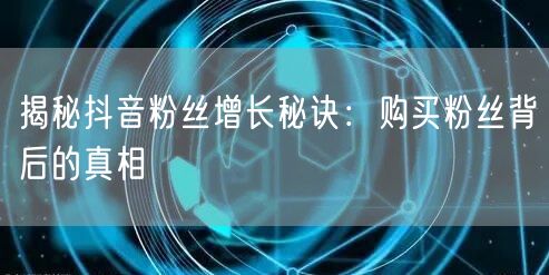 揭秘抖音粉丝增长秘诀：购买粉丝背后的真相