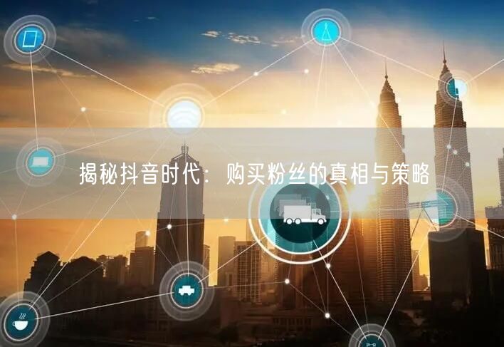 揭秘抖音时代：购买粉丝的真相与策略