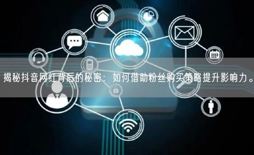 揭秘抖音网红背后的秘密：如何借助粉丝购买策略提升影响力。