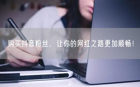 购买抖音粉丝，让你的网红之路更加顺畅！