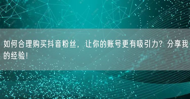 如何合理购买抖音粉丝，让你的账号更有吸引力？分享我的经验！