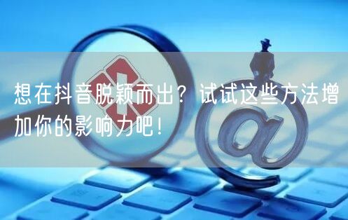 想在抖音脱颖而出？试试这些方法增加你的影响力吧！