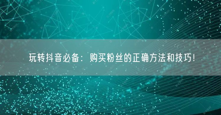 玩转抖音必备：购买粉丝的正确方法和技巧！