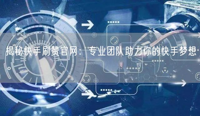揭秘快手刷赞官网：专业团队助力你的快手梦想。