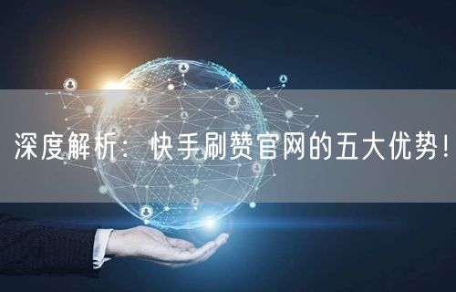 深度解析：快手刷赞官网的五大优势！