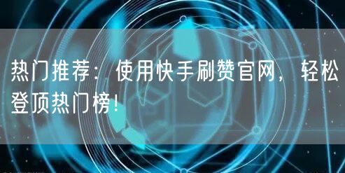 热门推荐：使用快手刷赞官网，轻松登顶热门榜！