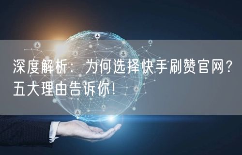 深度解析：为何选择快手刷赞官网？五大理由告诉你！