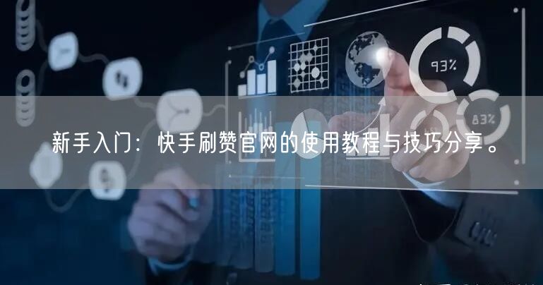新手入门：快手刷赞官网的使用教程与技巧分享。