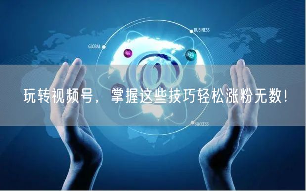 玩转视频号，掌握这些技巧轻松涨粉无数！