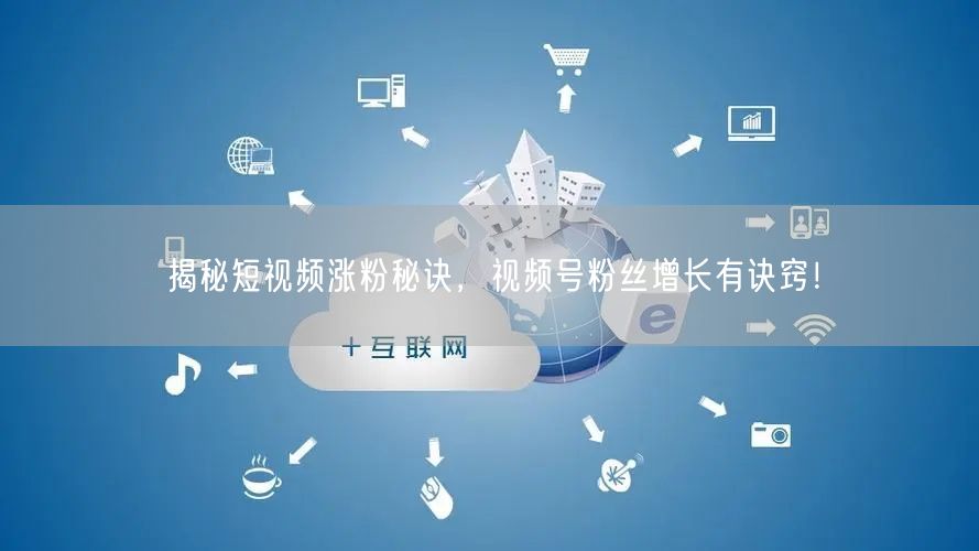 揭秘短视频涨粉秘诀，视频号粉丝增长有诀窍！