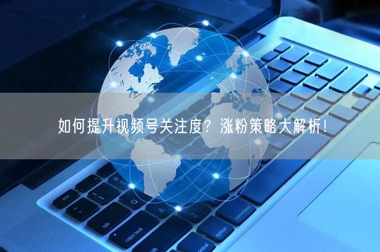 如何提升视频号关注度？涨粉策略大解析！