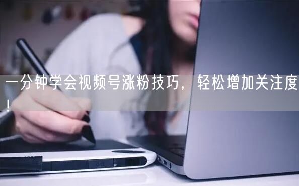 一分钟学会视频号涨粉技巧，轻松增加关注度！