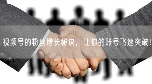视频号的粉丝增长秘诀，让你的账号飞速突破！