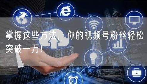 掌握这些方法，你的视频号粉丝轻松突破一万！