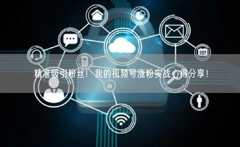 精准吸引粉丝！我的视频号涨粉实战心得分享！