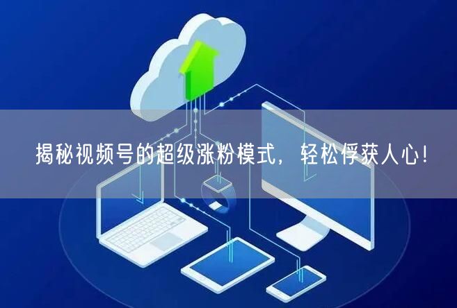 揭秘视频号的超级涨粉模式，轻松俘获人心！