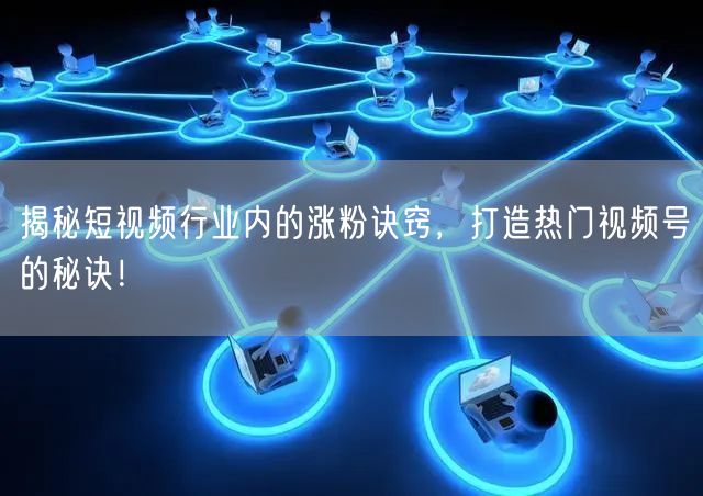 揭秘短视频行业内的涨粉诀窍，打造热门视频号的秘诀！