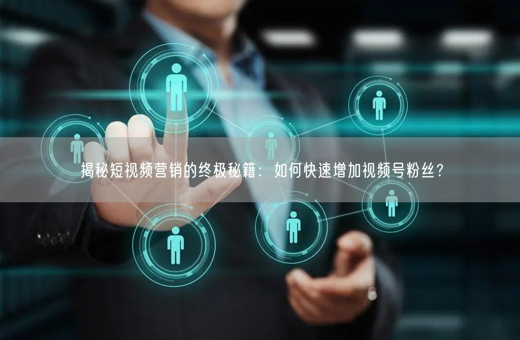 揭秘短视频营销的终极秘籍：如何快速增加视频号粉丝？