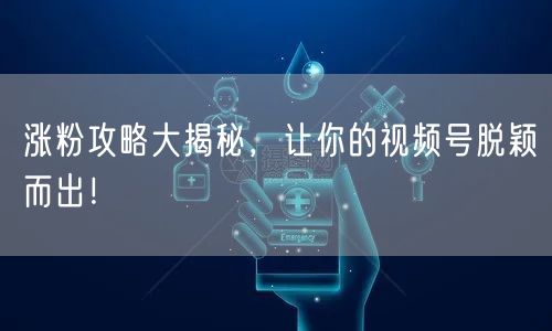 涨粉攻略大揭秘，让你的视频号脱颖而出！
