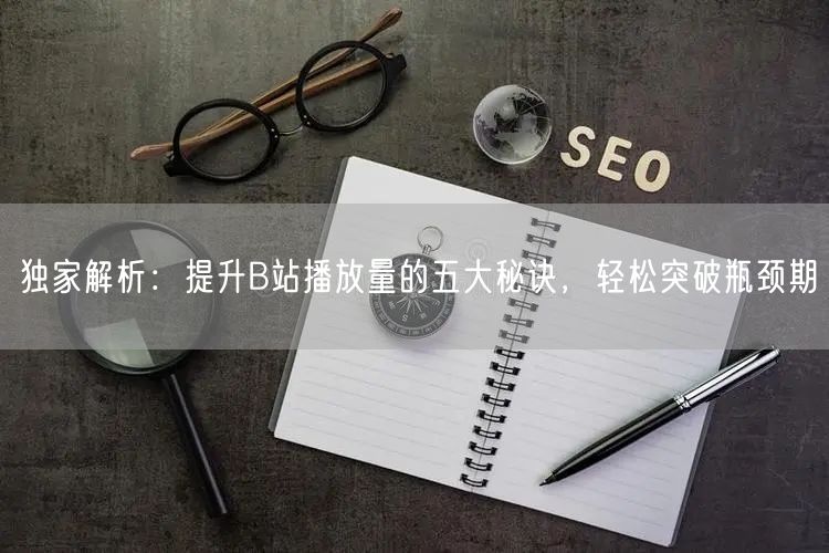 独家解析：提升B站播放量的五大秘诀，轻松突破瓶颈期