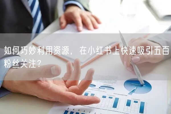 如何巧妙利用资源，在小红书上快速吸引五百粉丝关注？