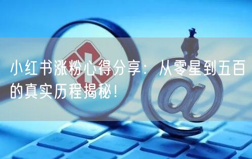 小红书涨粉心得分享：从零星到五百的真实历程揭秘！