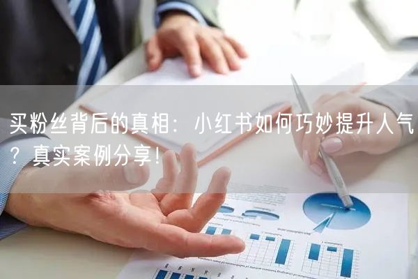 买粉丝背后的真相：小红书如何巧妙提升人气？真实案例分享！
