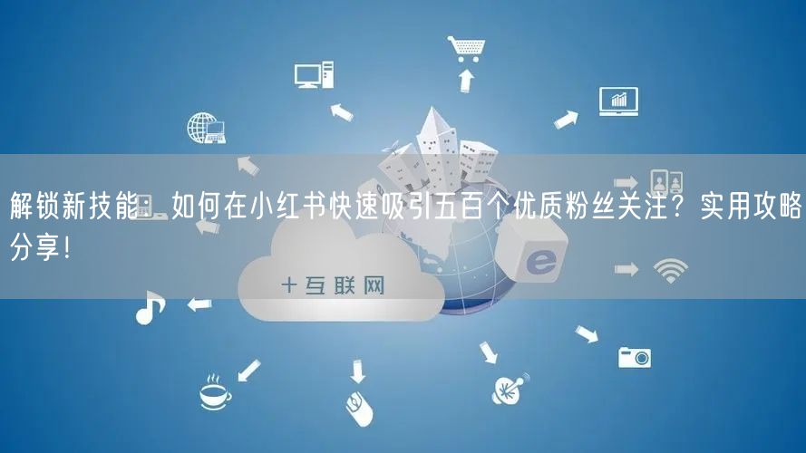 解锁新技能：如何在小红书快速吸引五百个优质粉丝关注？实用攻略分享！