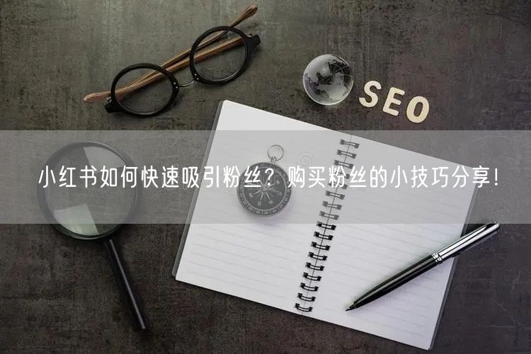 小红书如何快速吸引粉丝？购买粉丝的小技巧分享！