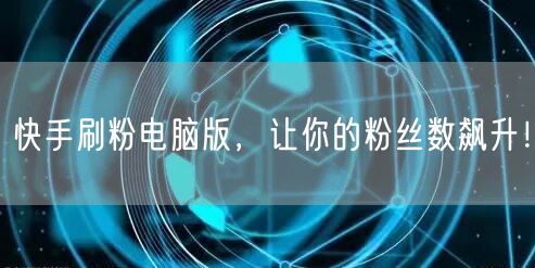 快手刷粉电脑版，让你的粉丝数飙升！