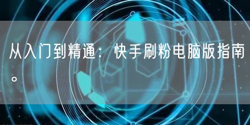 从入门到精通：快手刷粉电脑版指南。