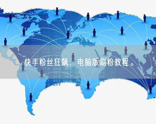 快手粉丝狂飙：电脑版刷粉教程。