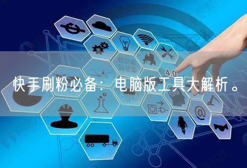 快手刷粉必备：电脑版工具大解析。