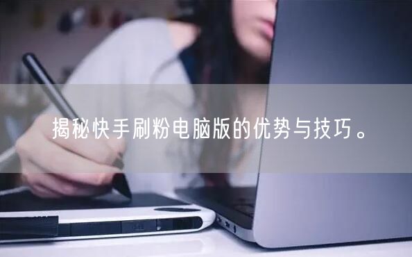 揭秘快手刷粉电脑版的优势与技巧。