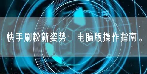 快手刷粉新姿势：电脑版操作指南。