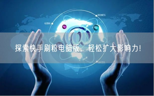 探索快手刷粉电脑版，轻松扩大影响力！