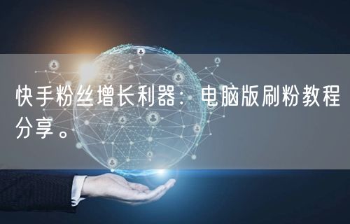 快手粉丝增长利器：电脑版刷粉教程分享。