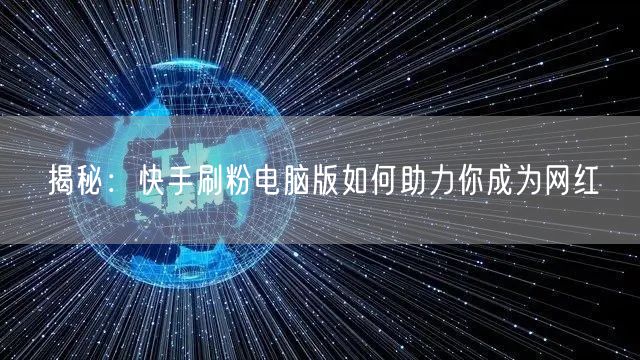 揭秘：快手刷粉电脑版如何助力你成为网红