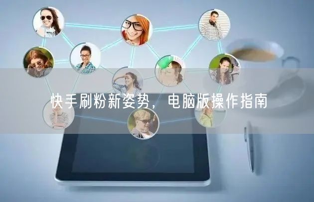 快手刷粉新姿势，电脑版操作指南