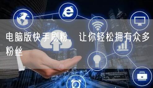 电脑版快手刷粉，让你轻松拥有众多粉丝