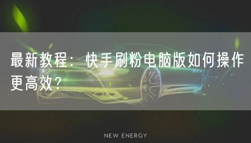 最新教程：快手刷粉电脑版如何操作更高效？