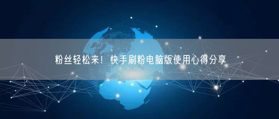 粉丝轻松来！快手刷粉电脑版使用心得分享