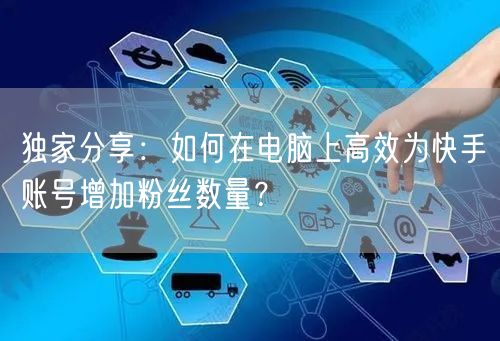 独家分享：如何在电脑上高效为快手账号增加粉丝数量？