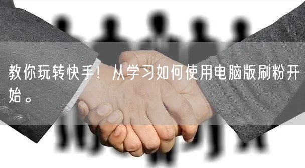 教你玩转快手！从学习如何使用电脑版刷粉开始。