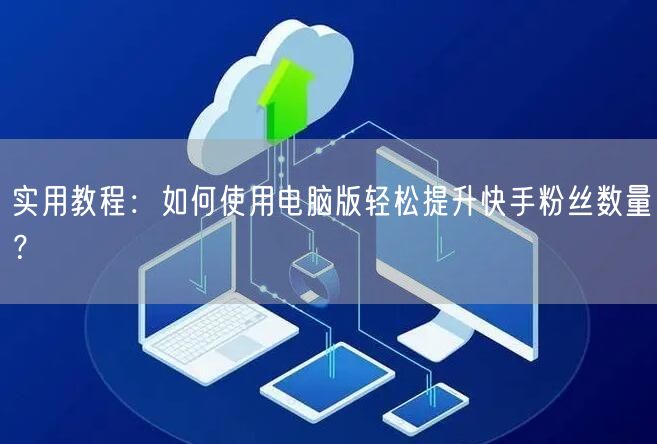 实用教程：如何使用电脑版轻松提升快手粉丝数量？