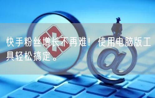 快手粉丝增长不再难！使用电脑版工具轻松搞定。